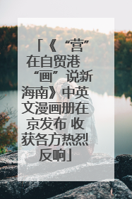 《“营”在自贸港 “画”说新海南》中英文漫画册在京发布 收获各方热烈反响