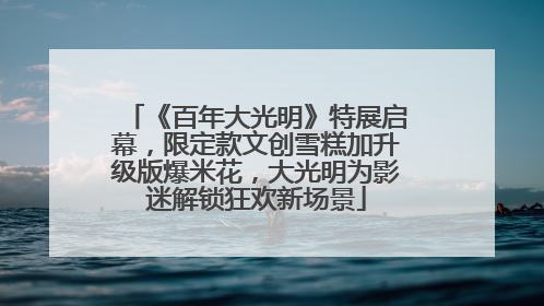 《百年大光明》特展启幕，限定款文创雪糕加升级版爆米花，大光明为影迷解锁狂欢新场景