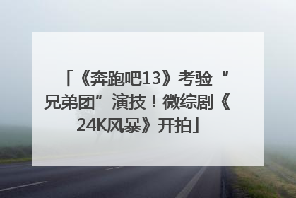 《奔跑吧13》考验“兄弟团”演技！微综剧《24K风暴》开拍