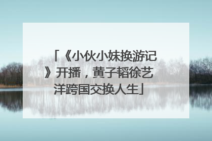 《小伙小妹换游记》开播，黄子韬徐艺洋跨国交换人生