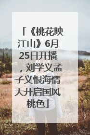 《桃花映江山》6月25日开播，刘学义孟子义恨海情天开启国风桃色