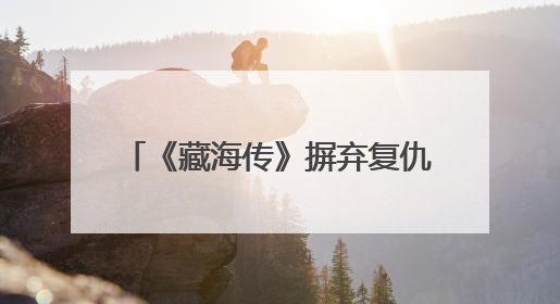 《藏海传》摒弃复仇爽剧的套路 以东方美学书写家国情怀