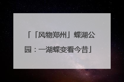 「风物郑州」蝶湖公园：一湖蝶变看今昔