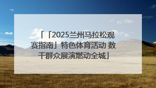 「2025兰州马拉松观赛指南」特色体育活动 数千群众展演燃动全城
