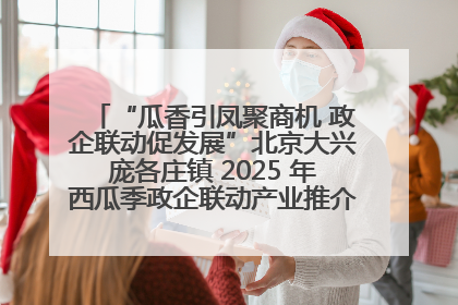 “瓜香引凤聚商机 政企联动促发展”北京大兴庞各庄镇 2025 年西瓜季政企联动产业推介活动圆满举行