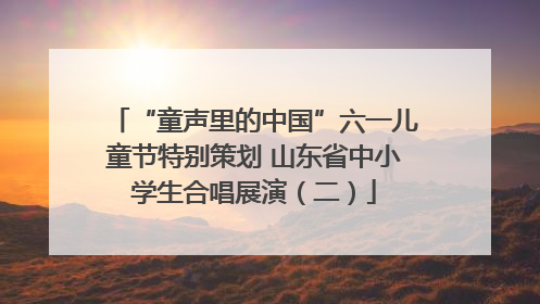 “童声里的中国”六一儿童节特别策划 山东省中小学生合唱展演（二）