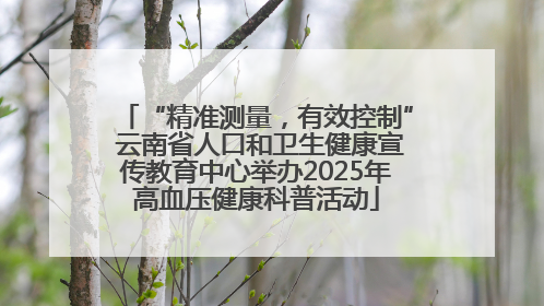 “精准测量，有效控制” 云南省人口和卫生健康宣传教育中心举办2025年高血压健康科普活动