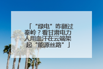 “绿电”咋翻过秦岭？看甘肃电力人用血汗在云端架起“能源丝路”