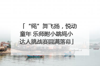 “绳”舞飞扬，悦动童年 乐师附小跳绳小达人挑战赛圆满落幕
