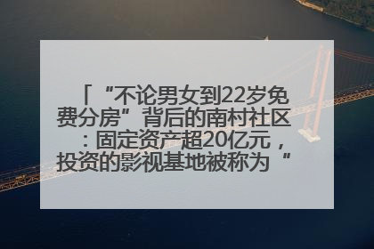 “不论男女到22岁免费分房”背后的南村社区：固定资产超20亿元，投资的影视基地被称为“山村好莱坞”