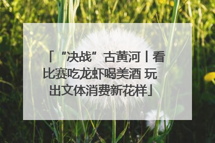 “决战”古黄河丨看比赛吃龙虾喝美酒 玩出文体消费新花样