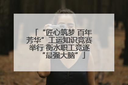 “匠心筑梦 百年芳华”工运知识竞赛举行 衡水职工竞逐“最强大脑”