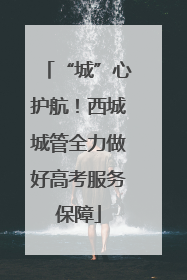 “城”心护航！西城城管全力做好高考服务保障