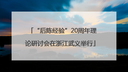 “后陈经验”20周年理论研讨会在浙江武义举行