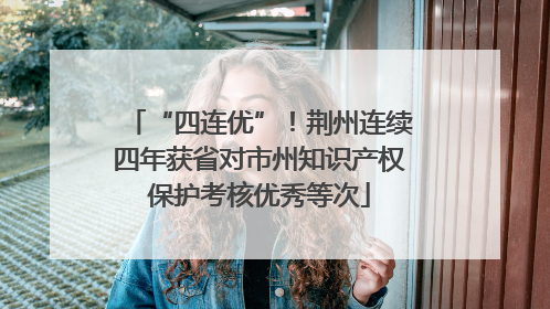 “四连优”！荆州连续四年获省对市州知识产权保护考核优秀等次