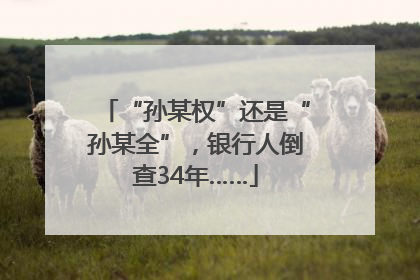“孙某权”还是“孙某全”，银行人倒查34年……