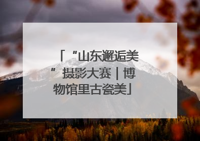 “山东邂逅美”摄影大赛｜博物馆里古瓷美