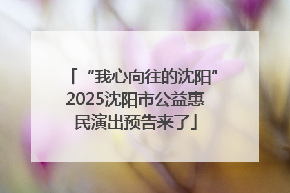 “我心向往的沈阳”2025沈阳市公益惠民演出预告来了