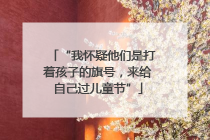 “我怀疑他们是打着孩子的旗号，来给自己过儿童节”