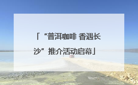 “普洱咖啡 香遇长沙”推介活动启幕