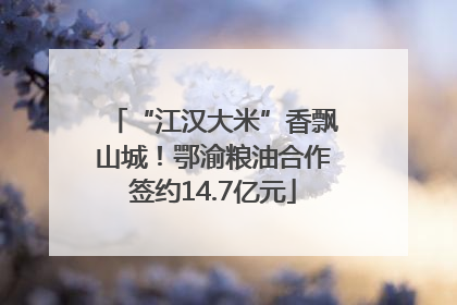 “江汉大米”香飘山城！鄂渝粮油合作签约14.7亿元
