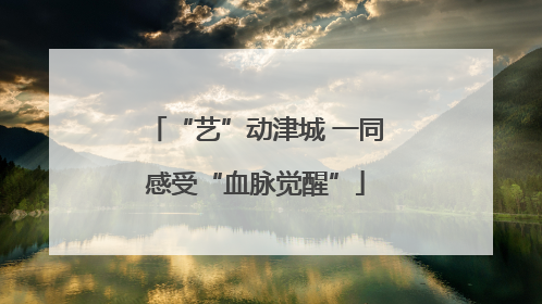 “艺”动津城 一同感受“血脉觉醒”