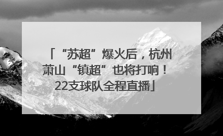 “苏超”爆火后，杭州萧山“镇超”也将打响！22支球队全程直播