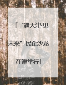 “遇天津·见未来”民企沙龙在津举行
