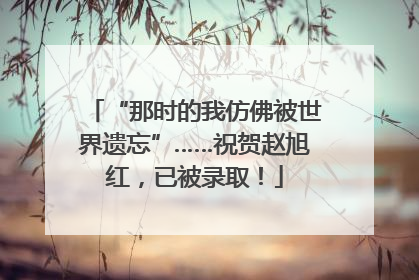 “那时的我仿佛被世界遗忘”……祝贺赵旭红，已被录取！