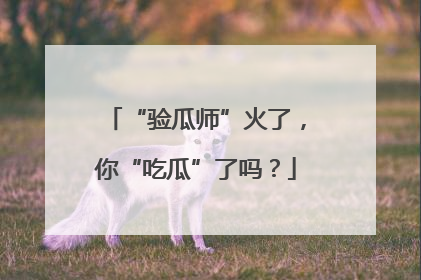 “验瓜师”火了，你“吃瓜”了吗？