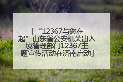 “12367与您在一起”山东省公安机关出入境管理部门12367主题宣传活动在济南启动