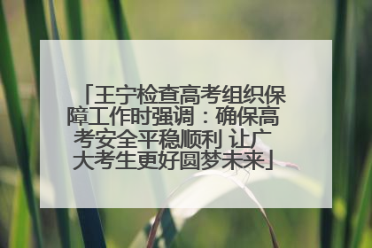 王宁检查高考组织保障工作时强调：确保高考安全平稳顺利 让广大考生更好圆梦未来
