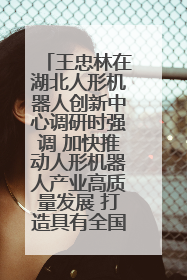 王忠林在湖北人形机器人创新中心调研时强调 加快推动人形机器人产业高质量发展 打造具有全国影响力的研发创新基地