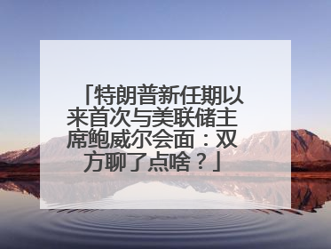 特朗普新任期以来首次与美联储主席鲍威尔会面：双方聊了点啥？