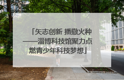 矢志创新 播撒火种——淄博科技馆聚力点燃青少年科技梦想