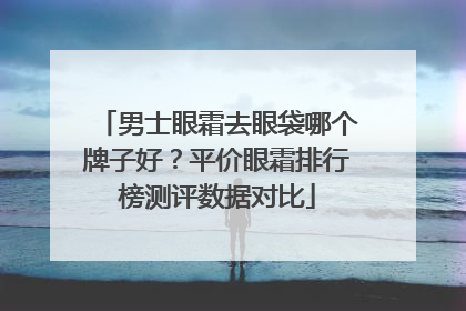 男士眼霜去眼袋哪个牌子好？平价眼霜排行榜测评数据对比
