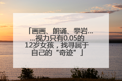 画画、朗诵、攀岩……视力只有0.05的12岁女孩，找寻属于自己的“奇迹”
