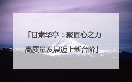甘肃华亭：聚匠心之力 高质量发展迈上新台阶