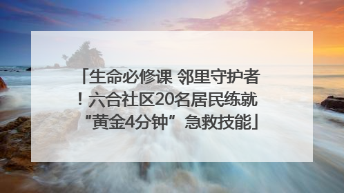 生命必修课 邻里守护者！六合社区20名居民练就“黄金4分钟”急救技能