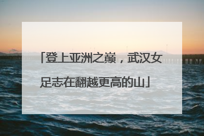登上亚洲之巅，武汉女足志在翻越更高的山