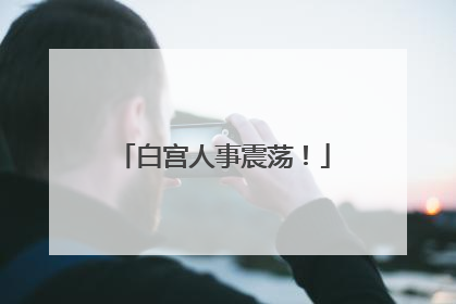 白宫人事震荡！
