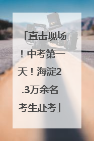 直击现场！中考第一天！海淀2.3万余名考生赴考