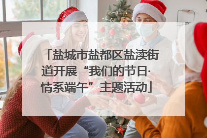 盐城市盐都区盐渎街道开展“我们的节日·情系端午”主题活动