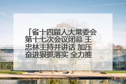 省十四届人大常委会第十七次会议闭幕 王忠林主持并讲话 加压奋进狠抓落实 全力推动支点建设成势见效