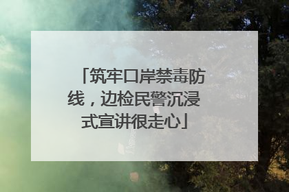 筑牢口岸禁毒防线，边检民警沉浸式宣讲很走心