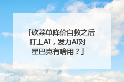 砍菜单降价自救之后盯上AI，发力AI对星巴克有啥用？
