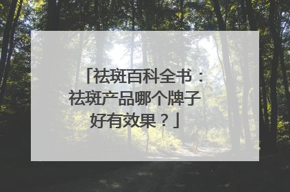 祛斑百科全书：祛斑产品哪个牌子好有效果？
