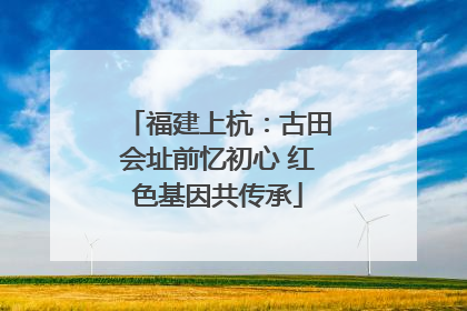 福建上杭：古田会址前忆初心 红色基因共传承