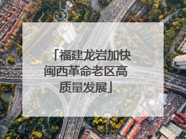 福建龙岩加快闽西革命老区高质量发展