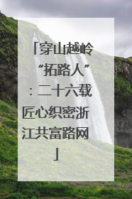 穿山越岭“拓路人”：二十六载匠心织密浙江共富路网